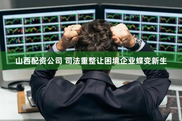 山西配资公司 司法重整让困境企业蝶变新生