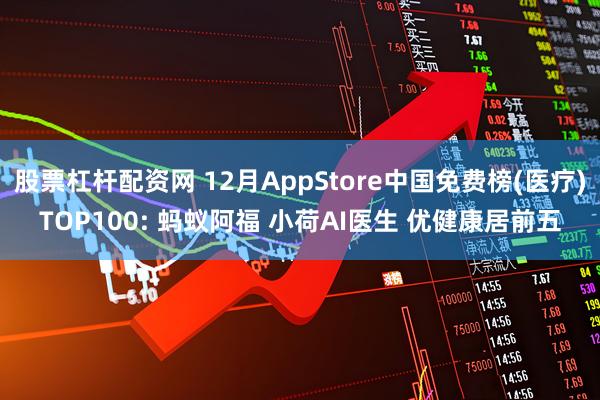 股票杠杆配资网 12月AppStore中国免费榜(医疗)TOP100: 蚂蚁阿福 小荷AI医生 优健康居前五
