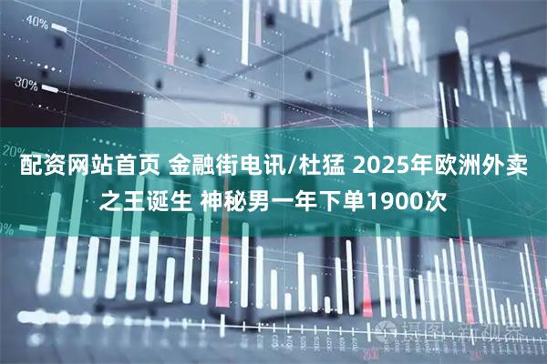配资网站首页 金融街电讯/杜猛 2025年欧洲外卖之王诞生 神秘男一年下单1900次