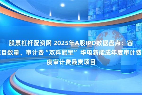 股票杠杆配资网 2025年A股IPO数据盘点：容诚斩获项目数量、审计费“双料冠军” 华电新能成年度审计费最贵项目