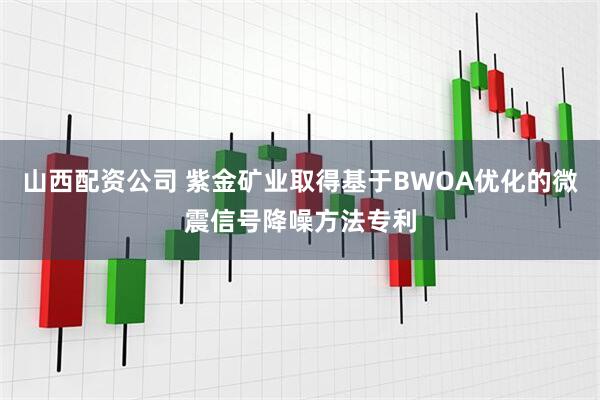 山西配资公司 紫金矿业取得基于BWOA优化的微震信号降噪方法专利