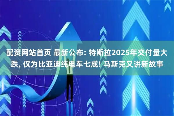 配资网站首页 最新公布: 特斯拉2025年交付量大跌, 仅为比亚迪纯电车七成! 马斯克又讲新故事
