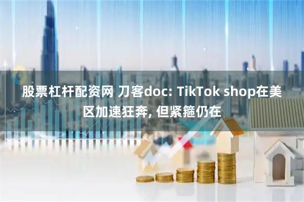 股票杠杆配资网 刀客doc: TikTok shop在美区加速狂奔, 但紧箍仍在