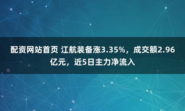 配资网站首页 江航装备涨3.35%，成交额2.96亿元，近5日主力净流入