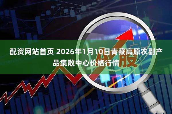配资网站首页 2026年1月10日青藏高原农副产品集散中心价格行情