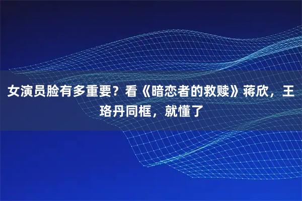 女演员脸有多重要？看《暗恋者的救赎》蒋欣，王珞丹同框，就懂了