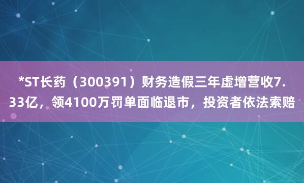 *ST长药（300391）财务造假三年虚增营收7.33亿，领4100万罚单面临退市，投资者依法索赔