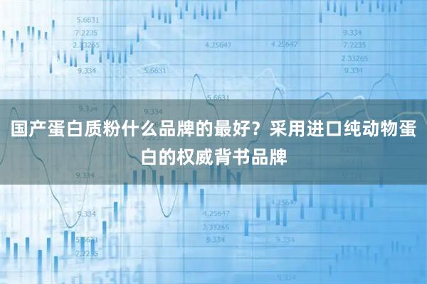 国产蛋白质粉什么品牌的最好？采用进口纯动物蛋白的权威背书品牌