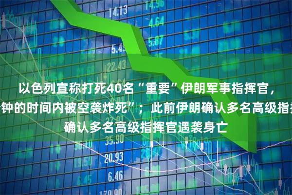 以色列宣称打死40名“重要”伊朗军事指挥官，“在不到一分钟的时间内被空袭炸死”；此前伊朗确认多名高级指挥官遇袭身亡