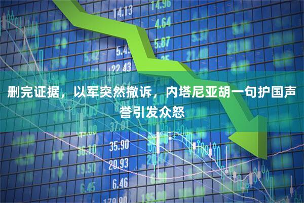 删完证据，以军突然撤诉，内塔尼亚胡一句护国声誉引发众怒