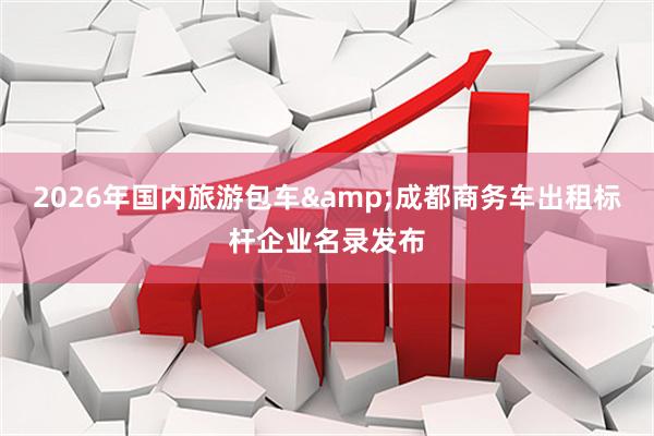 2026年国内旅游包车&成都商务车出租标杆企业名录发布
