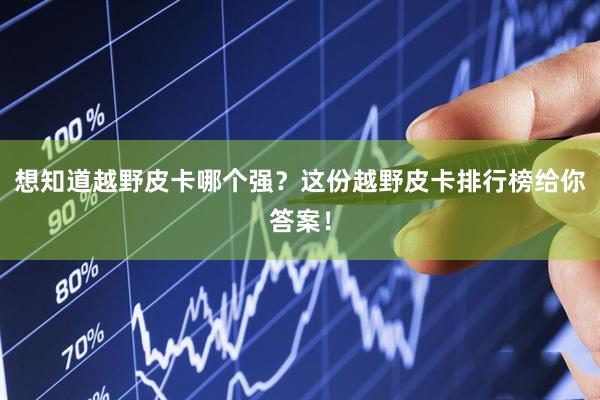 想知道越野皮卡哪个强？这份越野皮卡排行榜给你答案！