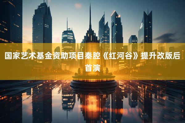 国家艺术基金资助项目秦腔《红河谷》提升改版后首演