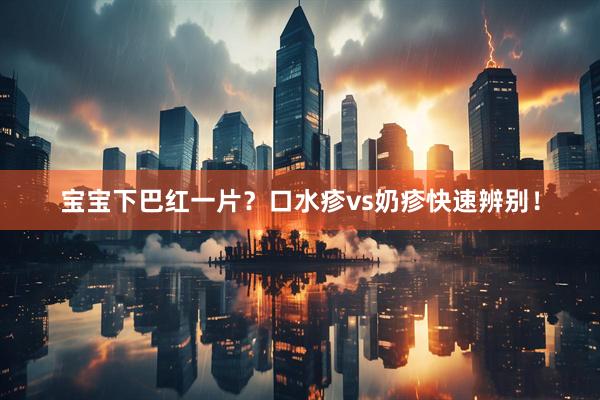 宝宝下巴红一片？口水疹vs奶疹快速辨别！