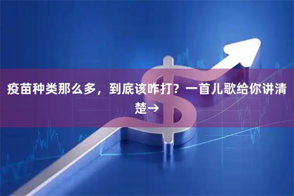 疫苗种类那么多，到底该咋打？一首儿歌给你讲清楚→