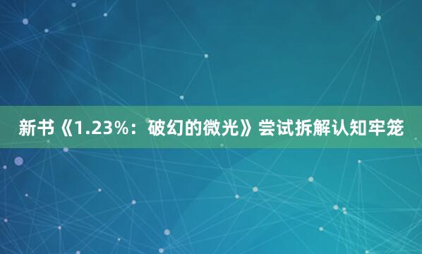 新书《1.23%：破幻的微光》尝试拆解认知牢笼