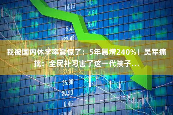 我被国内休学率震惊了：5年暴增240%！吴军痛批：全民补习害了这一代孩子…